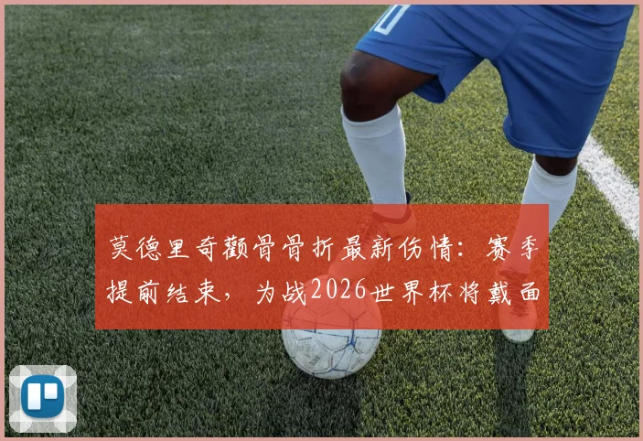 莫德里奇颧骨骨折最新伤情:赛季提前结束,为战2026世界杯将戴面具出战,影响几何?