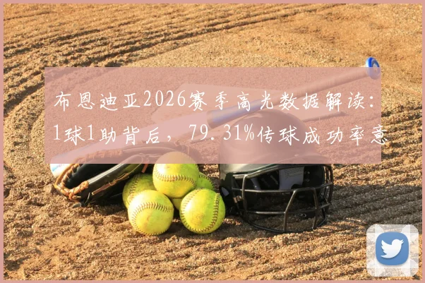 布恩迪亚2026赛季高光数据解读:1球1助背后,79.31%传球成功率意味着什么?深度对比英超同位置球员