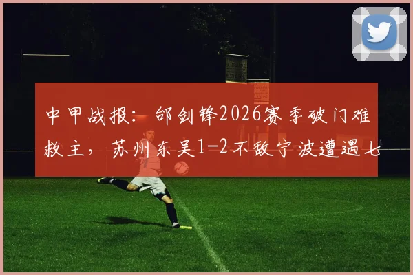 中甲战报：邰剑锋2026赛季破门难救主，苏州东吴1-2不敌宁波遭遇七轮不胜困局