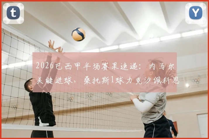 2026巴西甲半场赛果速递:内马尔关键进球,桑托斯1球力克沙佩科恩斯