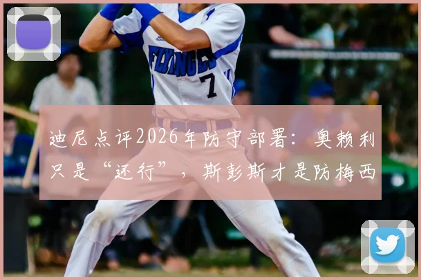 迪尼点评2026年防守部署:奥赖利只是“还行”,斯彭斯才是防梅西的关键人选