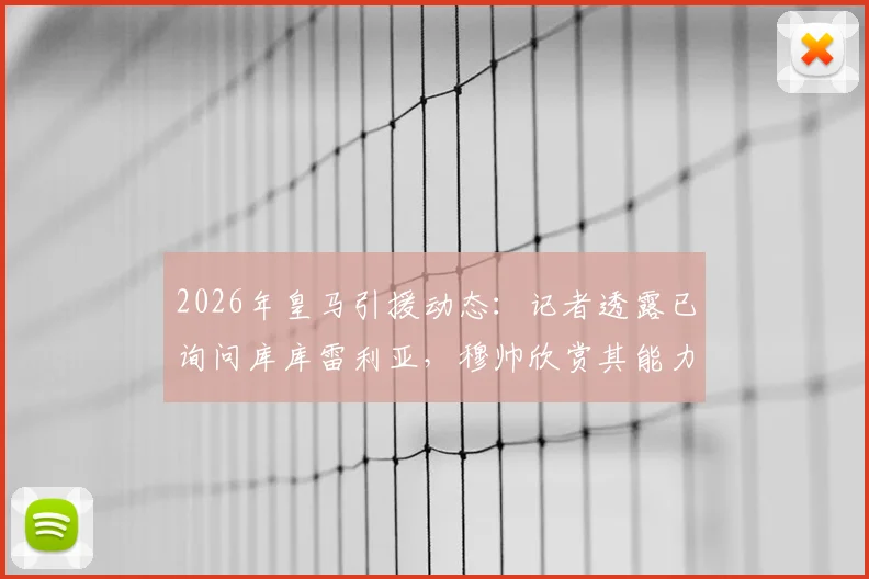 2026年皇马引援动态:记者透露已询问库库雷利亚,穆帅欣赏其能力,切尔西是否会放人?