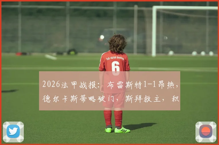 2026法甲战报:布雷斯特1-1昂热,德尔卡斯蒂略破门,斯拜救主,积分榜形势解读