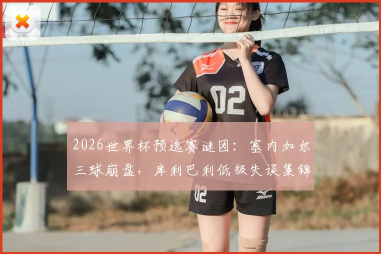 2026世界杯预选赛谜团：塞内加尔三球崩盘，库利巴利低级失误集锦曝光，是状态下滑还是“内鬼”疑云？