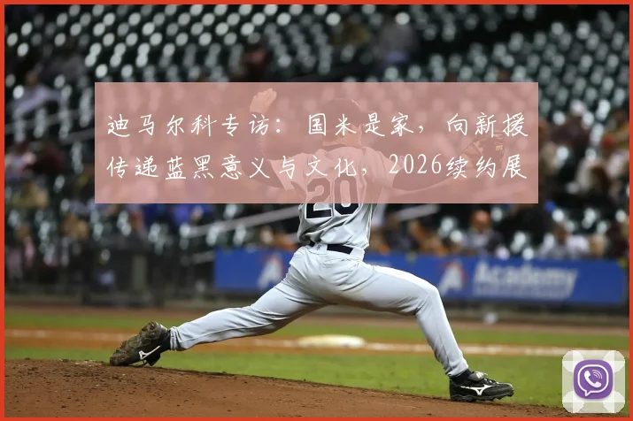 迪马尔科专访：国米是家，向新援传递蓝黑意义与文化，2026续约展望