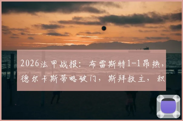 2026法甲战报：布雷斯特1-1昂热，德尔卡斯蒂略破门，斯拜救主，积分榜形势解读