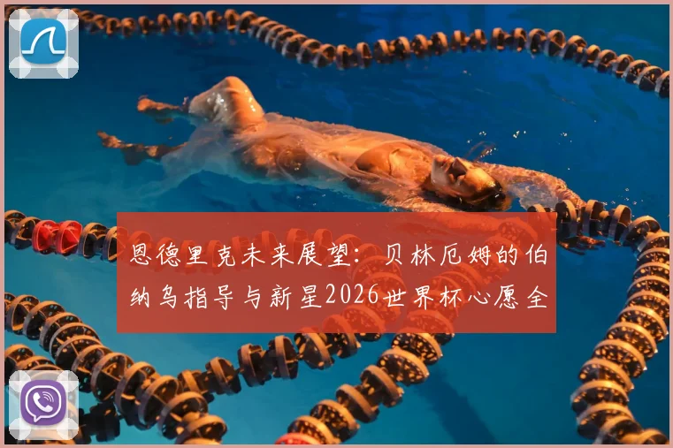 恩德里克未来展望：贝林厄姆的伯纳乌指导与新星2026世界杯心愿全解析