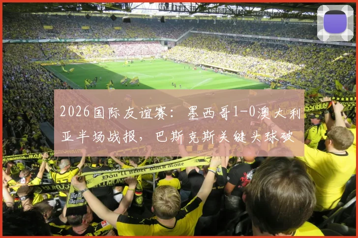 2026国际友谊赛：墨西哥1-0澳大利亚半场战报，巴斯克斯关键头球破门视频与技术分析