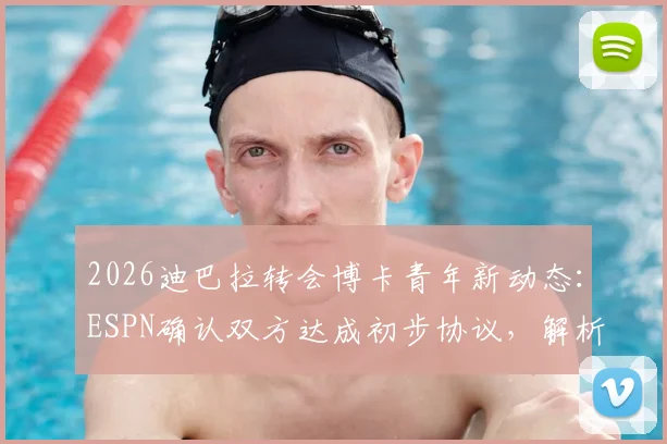 2026迪巴拉转会博卡青年新动态：ESPN确认双方达成初步协议，解析转会原因与未来前景