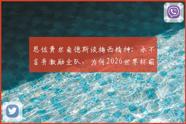 恩佐费尔南德斯谈梅西精神：永不言弃激励全队，为何2026世界杯前不谈告别？