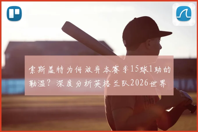 索斯盖特为何放弃本赛季15球1助的勒温?深度分析英格兰队2026世界杯前锋线人选标准与竞争态势