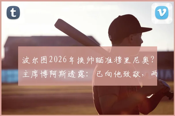 波尔图2026年换帅瞄准穆里尼奥?主席博阿斯透露:已向他致敬,两人保持联系