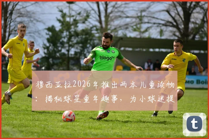 穆西亚拉2026年推出两本儿童读物：揭秘球星童年趣事，为小球迷提供成长启发与购买指南