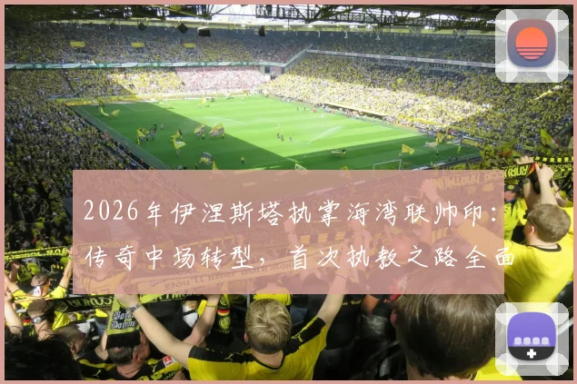 2026年伊涅斯塔执掌海湾联帅印:传奇中场转型,首次执教之路全面解析