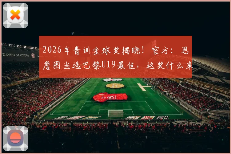 2026年青训金球奖揭晓!官方:恩詹图当选巴黎U19最佳,这奖什么来头?附顶尖青训选拔标准