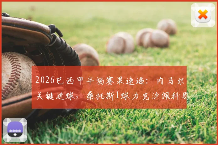 2026巴西甲半场赛果速递:内马尔关键进球,桑托斯1球力克沙佩科恩斯
