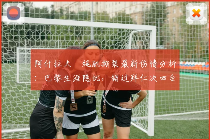 阿什拉夫腘绳肌撕裂最新伤情分析：巴黎生涯隐忧，错过拜仁次回合成定局