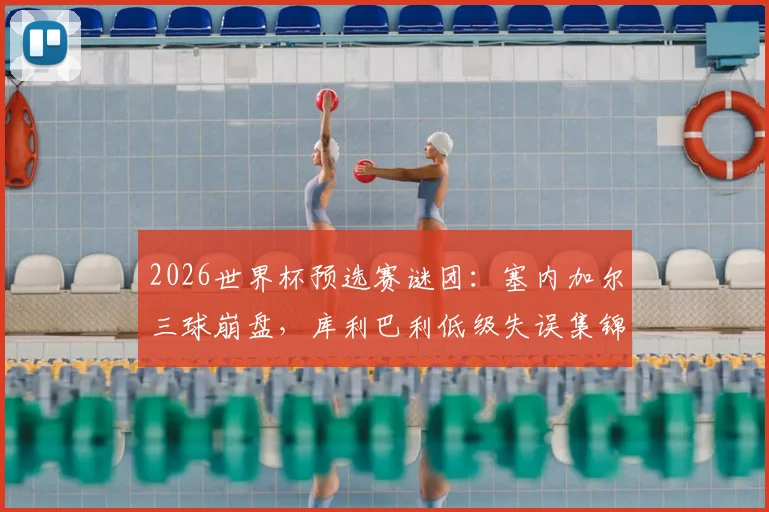 2026世界杯预选赛谜团：塞内加尔三球崩盘，库利巴利低级失误集锦曝光，是状态下滑还是“内鬼”疑云？