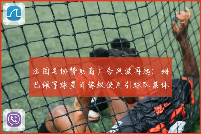 法国足协赞助商广告风波再起：姆巴佩等球星肖像权使用引球队集体不满，2026年合作前景蒙阴影