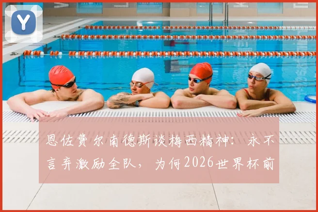 恩佐费尔南德斯谈梅西精神:永不言弃激励全队,为何2026世界杯前不谈告别?