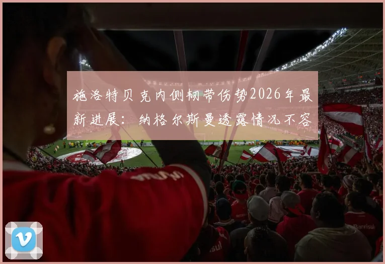 施洛特贝克内侧韧带伤势2026年最新进展:纳格尔斯曼透露情况不容乐观,恢复时间与对德国队影响分析