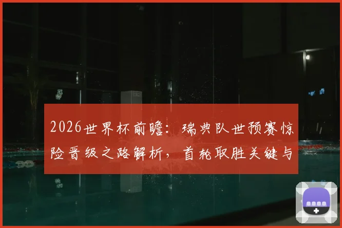 2026世界杯前瞻:瑞典队世预赛惊险晋级之路解析,首轮取胜关键与出线形势深度分析
