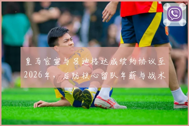 皇马官宣与吕迪格达成续约协议至2026年，后防核心留队年薪与战术价值深度解析