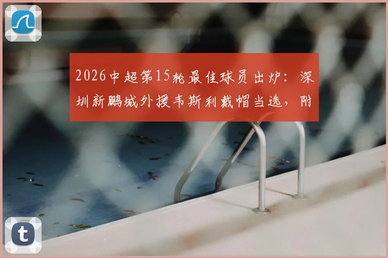 2026中超第15轮最佳球员出炉:深圳新鹏城外援韦斯利戴帽当选,附其个人资料与技术特点分析