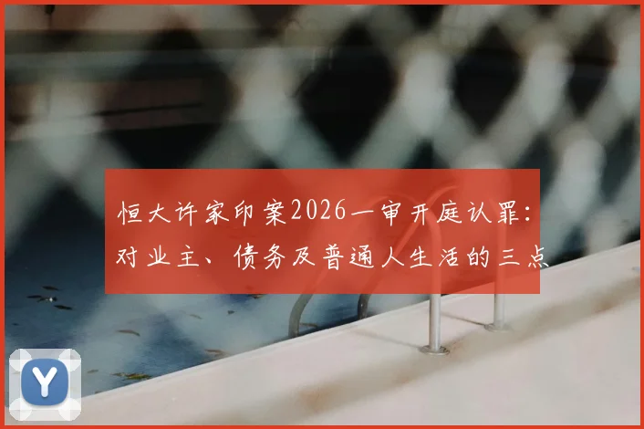 恒大许家印案2026一审开庭认罪：对业主、债务及普通人生活的三点现实影响分析