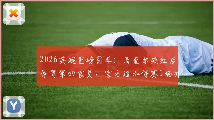 2026英超重磅罚单:马奎尔染红后辱骂第四官员,官方追加停赛1场并罚款3万英镑