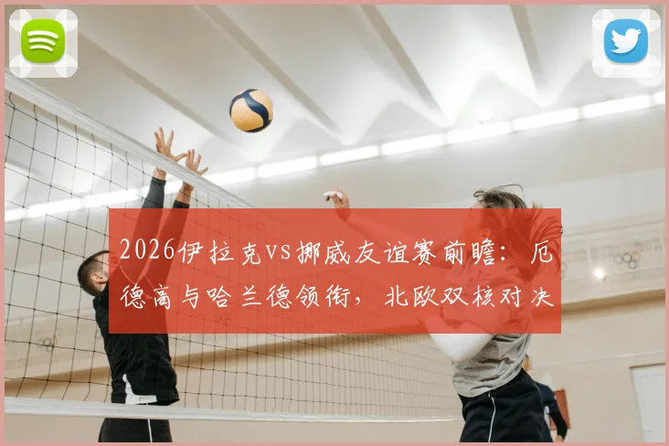 2026伊拉克vs挪威友谊赛前瞻:厄德高与哈兰德领衔,北欧双核对决西亚劲旅