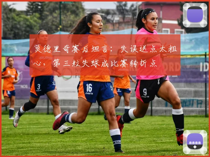 莫德里奇赛后坦言：失误送点太粗心，第三粒失球成比赛转折点