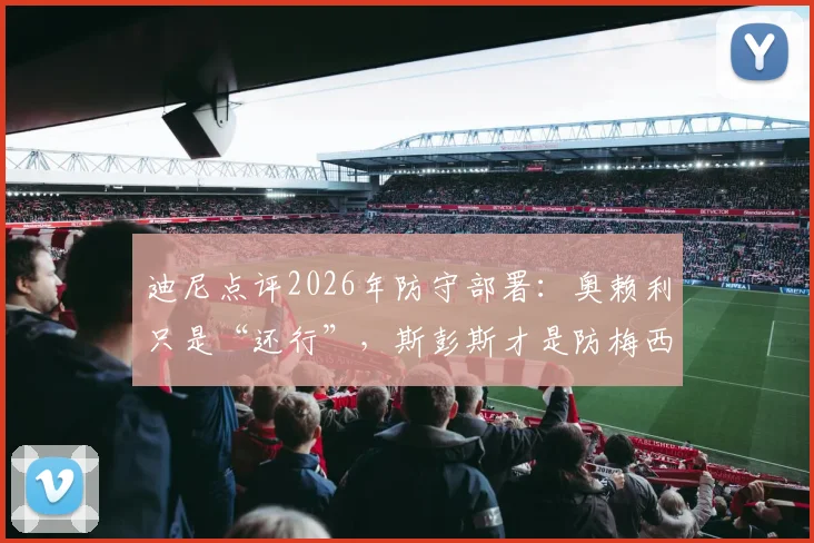 迪尼点评2026年防守部署：奥赖利只是“还行”，斯彭斯才是防梅西的关键人选