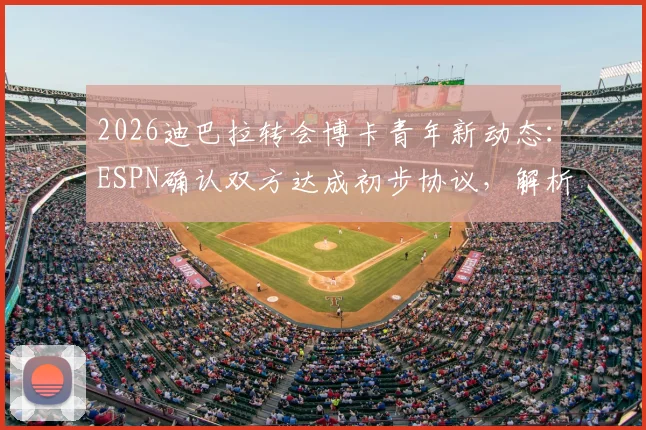 2026迪巴拉转会博卡青年新动态:ESPN确认双方达成初步协议,解析转会原因与未来前景