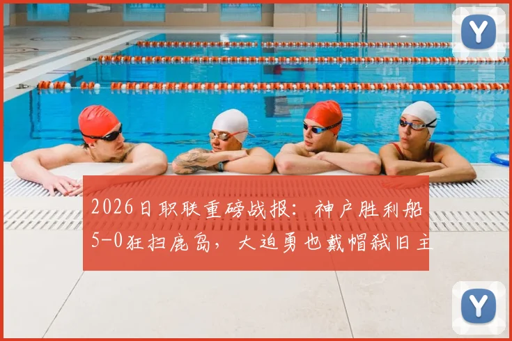 2026日职联重磅战报:神户胜利船5-0狂扫鹿岛,大迫勇也戴帽弑旧主,鹿岛防线崩盘实录