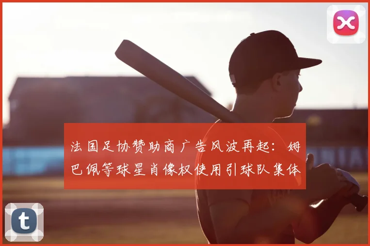 法国足协赞助商广告风波再起:姆巴佩等球星肖像权使用引球队集体不满,2026年合作前景蒙阴影