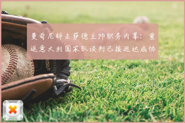 曼奇尼辞去萨德主帅职务内幕：重返意大利国家队谈判已接近达成协议，2026年欧洲杯蓝图浮现