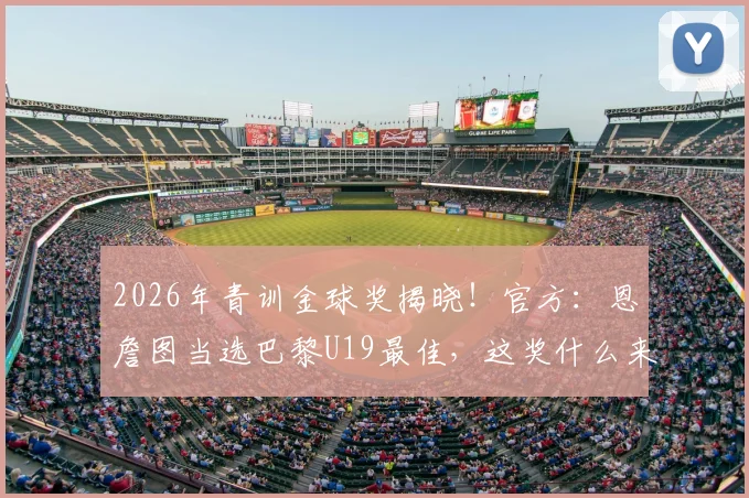 2026年青训金球奖揭晓!官方:恩詹图当选巴黎U19最佳,这奖什么来头?附顶尖青训选拔标准
