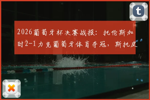 2026葡萄牙杯决赛战报：托伦斯加时2-1力克葡萄牙体育夺冠，斯托皮拉打进关键绝杀球