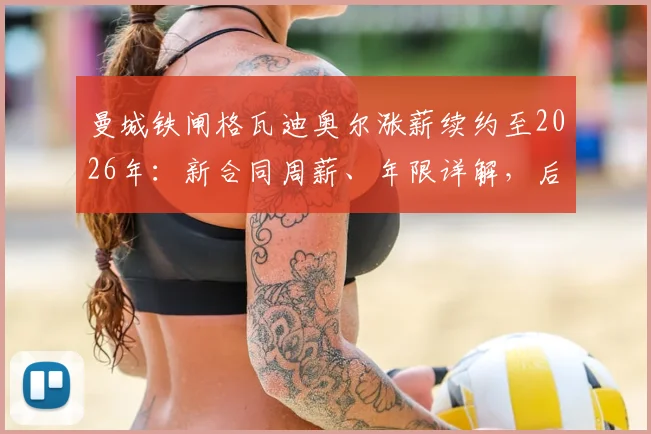 曼城铁闸格瓦迪奥尔涨薪续约至2026年:新合同周薪、年限详解,后防核心未来计划全解析