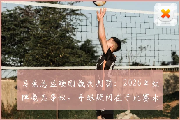 马竞总监硬刚裁判判罚:2026年红牌毫无争议,手球疑问在于比赛未开始