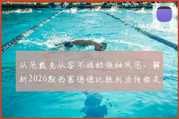 从范戴克从容不迫的领袖风范,解析2026默西塞德德比胜利为何弥足珍贵,附利物浦赛后深度复盘