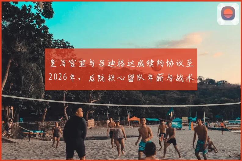 皇马官宣与吕迪格达成续约协议至2026年,后防核心留队年薪与战术价值深度解析