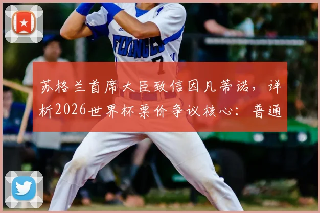 苏格兰首席大臣致信因凡蒂诺,详析2026世界杯票价争议核心:普通球迷如何争取公平购票机会