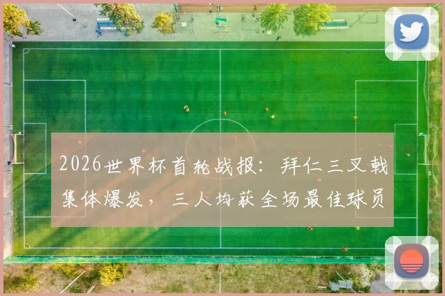 2026世界杯首轮战报：拜仁三叉戟集体爆发，三人均获全场最佳球员，彰显德甲豪门攻击线统治力