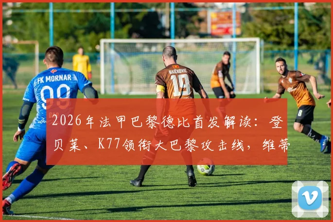 2026年法甲巴黎德比首发解读:登贝莱、K77领衔大巴黎攻击线,维蒂尼亚中场坐镇,附关键球员表现分析
