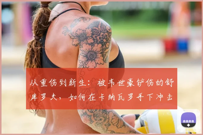 从重伤到新生：被韦世豪铲伤的舒库罗夫，如何在卡纳瓦罗手下冲击2026世界杯？