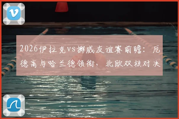 2026伊拉克vs挪威友谊赛前瞻：厄德高与哈兰德领衔，北欧双核对决西亚劲旅