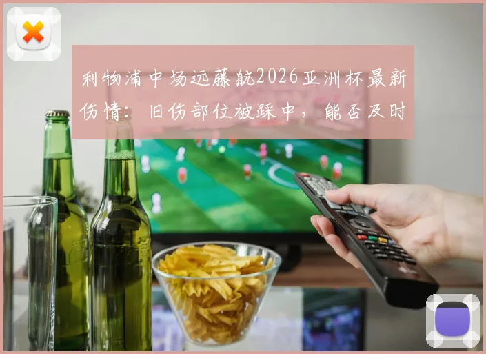 利物浦中场远藤航2026亚洲杯最新伤情：旧伤部位被踩中，能否及时复出成焦点，附恢复时间线分析