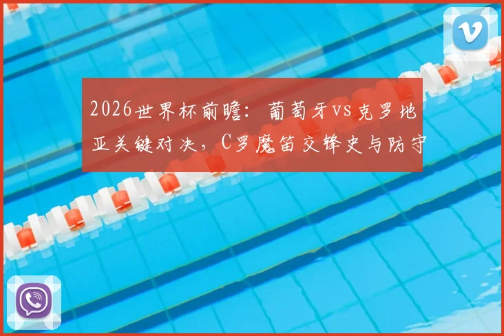 2026世界杯前瞻：葡萄牙vs克罗地亚关键对决，C罗魔笛交锋史与防守战术全解析